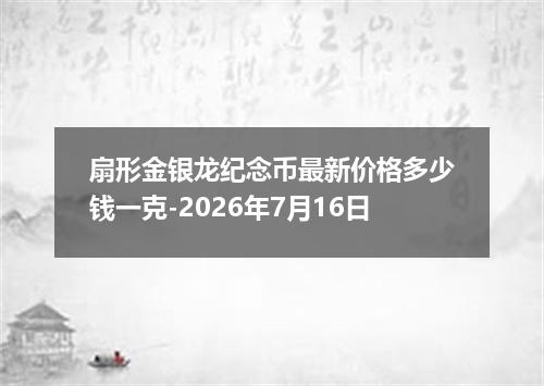 扇形金银龙纪念币最新价格多少钱一克-2026年7月16日