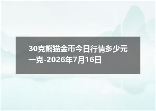 30克熊猫金币今日行情多少元一克-2026年7月16日