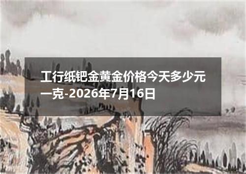 工行纸钯金黄金价格今天多少元一克-2026年7月16日