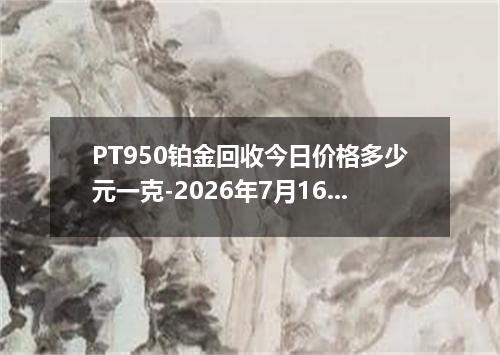 PT950铂金回收今日价格多少元一克-2026年7月16日