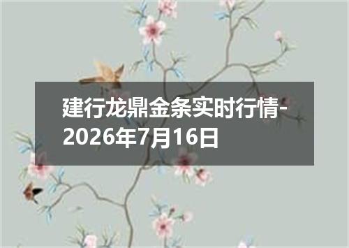 建行龙鼎金条实时行情-2026年7月16日