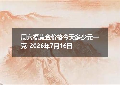 周六福黄金价格今天多少元一克-2026年7月16日