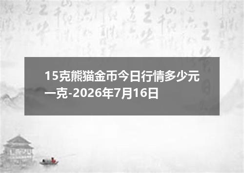 15克熊猫金币今日行情多少元一克-2026年7月16日