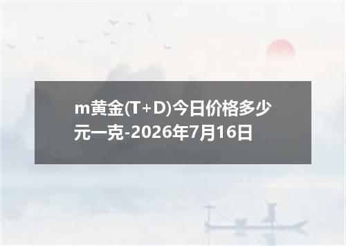 m黄金(T+D)今日价格多少元一克-2026年7月16日