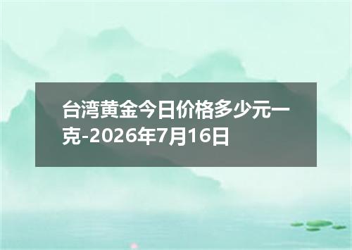 台湾黄金今日价格多少元一克-2026年7月16日