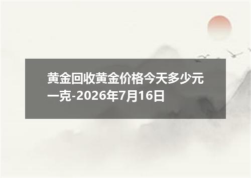 黄金回收黄金价格今天多少元一克-2026年7月16日