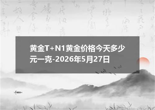 黄金T+N1黄金价格今天多少元一克-2026年5月27日