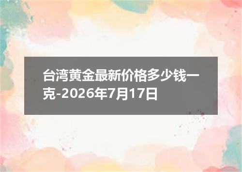 台湾黄金最新价格多少钱一克-2026年7月17日