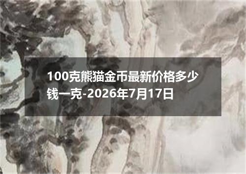 100克熊猫金币最新价格多少钱一克-2026年7月17日