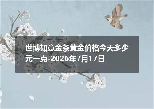 世博如意金条黄金价格今天多少元一克-2026年7月17日