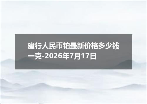 建行人民币铂最新价格多少钱一克-2026年7月17日