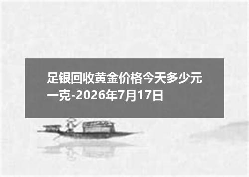 足银回收黄金价格今天多少元一克-2026年7月17日