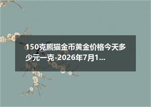 150克熊猫金币黄金价格今天多少元一克-2026年7月17日