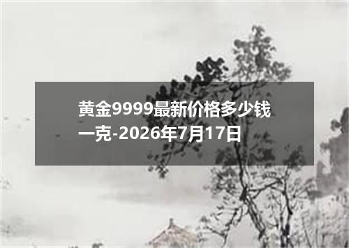 黄金9999最新价格多少钱一克-2026年7月17日