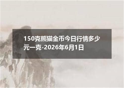 150克熊猫金币今日行情多少元一克-2026年6月1日