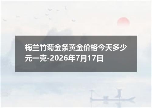 梅兰竹菊金条黄金价格今天多少元一克-2026年7月17日