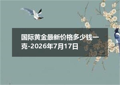 国际黄金最新价格多少钱一克-2026年7月17日