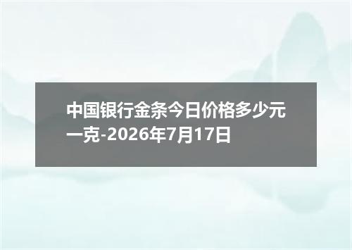 中国银行金条今日价格多少元一克-2026年7月17日