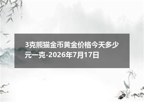 3克熊猫金币黄金价格今天多少元一克-2026年7月17日