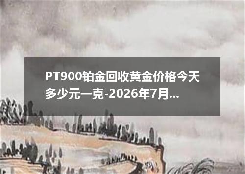 PT900铂金回收黄金价格今天多少元一克-2026年7月17日