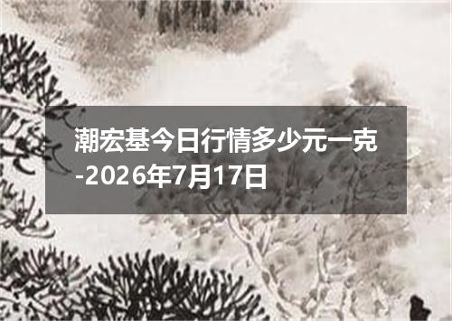 潮宏基今日行情多少元一克-2026年7月17日