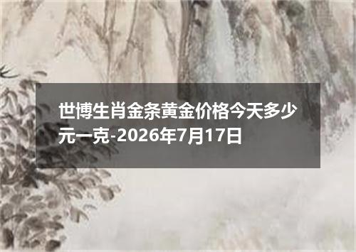 世博生肖金条黄金价格今天多少元一克-2026年7月17日