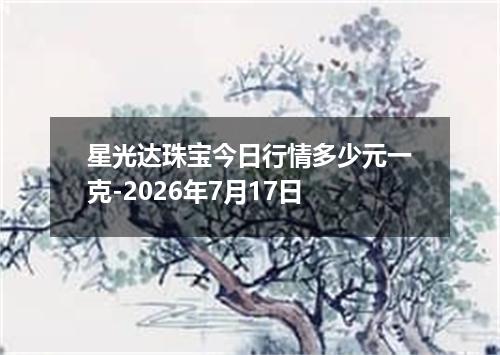 星光达珠宝今日行情多少元一克-2026年7月17日