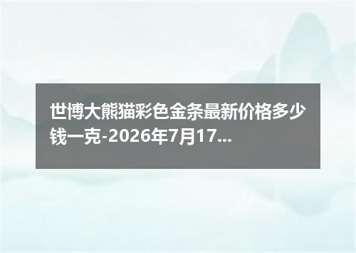 世博大熊猫彩色金条最新价格多少钱一克-2026年7月17日