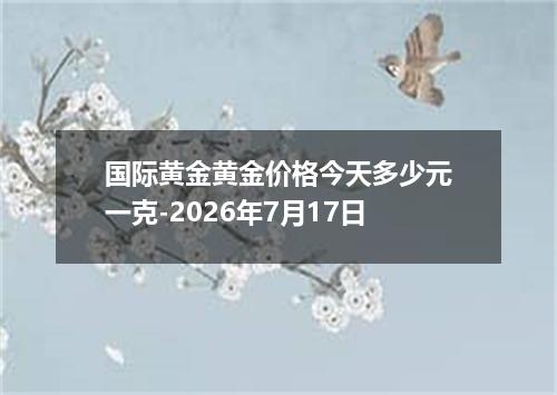 国际黄金黄金价格今天多少元一克-2026年7月17日