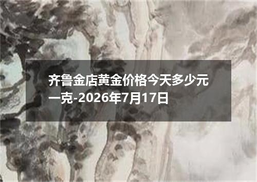 齐鲁金店黄金价格今天多少元一克-2026年7月17日