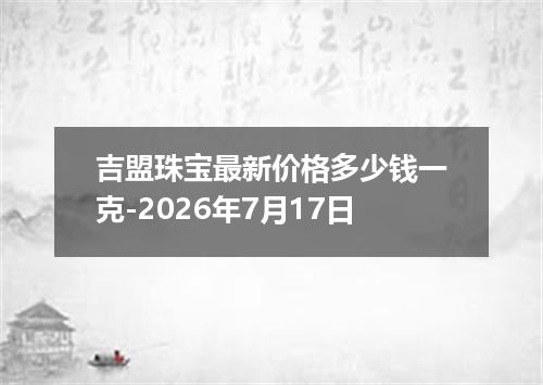 吉盟珠宝最新价格多少钱一克-2026年7月17日