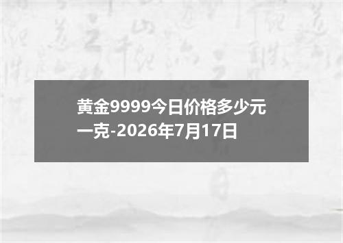 黄金9999今日价格多少元一克-2026年7月17日