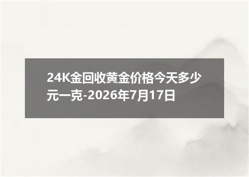 24K金回收黄金价格今天多少元一克-2026年7月17日