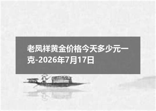 老凤祥黄金价格今天多少元一克-2026年7月17日
