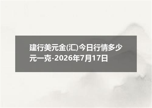 建行美元金(汇)今日行情多少元一克-2026年7月17日