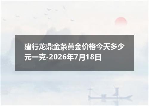 建行龙鼎金条黄金价格今天多少元一克-2026年7月18日