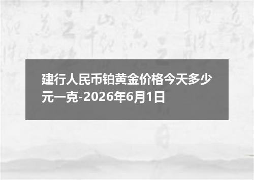 建行人民币铂黄金价格今天多少元一克-2026年6月1日
