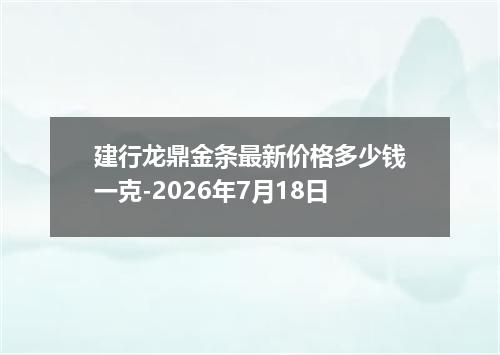 建行龙鼎金条最新价格多少钱一克-2026年7月18日