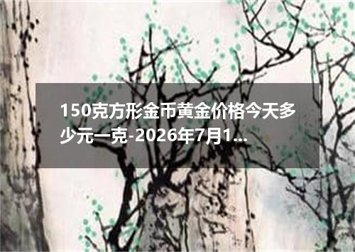 150克方形金币黄金价格今天多少元一克-2026年7月18日