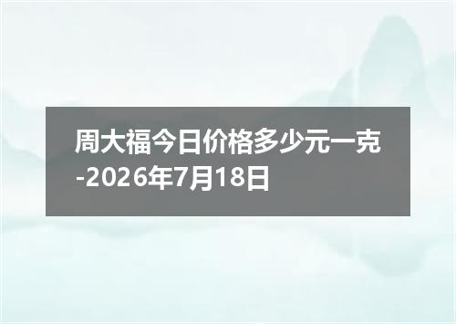 周大福今日价格多少元一克-2026年7月18日
