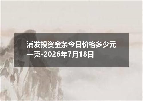 浦发投资金条今日价格多少元一克-2026年7月18日