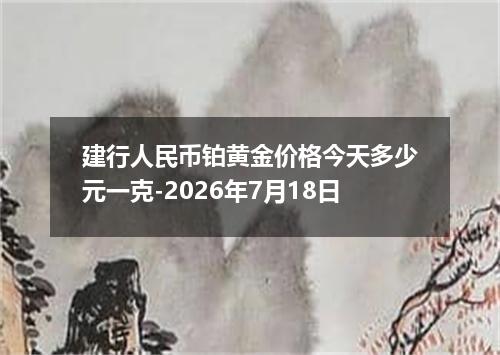 建行人民币铂黄金价格今天多少元一克-2026年7月18日