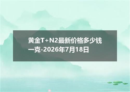 黄金T+N2最新价格多少钱一克-2026年7月18日