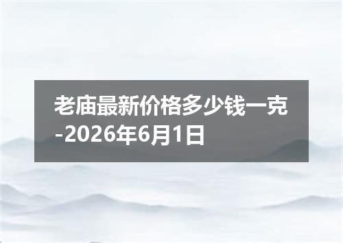 老庙最新价格多少钱一克-2026年6月1日