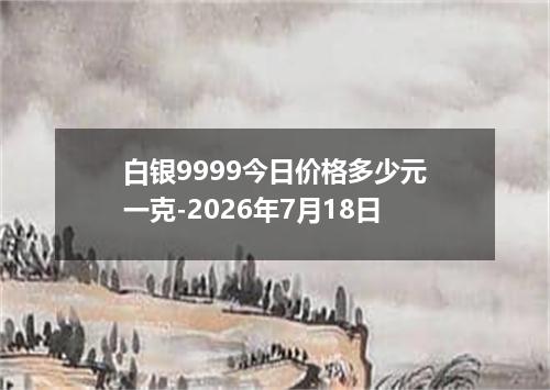 白银9999今日价格多少元一克-2026年7月18日
