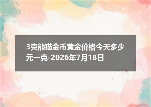 3克熊猫金币黄金价格今天多少元一克-2026年7月18日