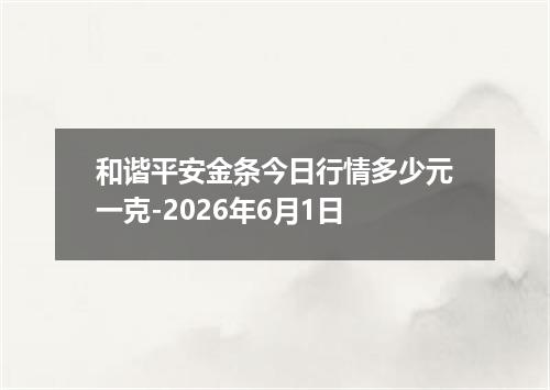 和谐平安金条今日行情多少元一克-2026年6月1日