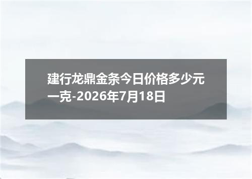 建行龙鼎金条今日价格多少元一克-2026年7月18日