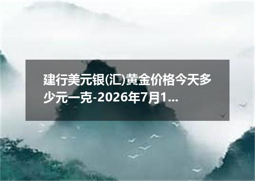建行美元银(汇)黄金价格今天多少元一克-2026年7月18日