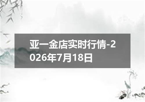 亚一金店实时行情-2026年7月18日